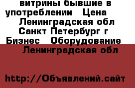 витрины бывшие в употреблении › Цена ­ 500 - Ленинградская обл., Санкт-Петербург г. Бизнес » Оборудование   . Ленинградская обл.